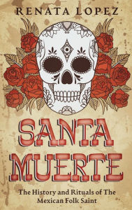 Title: Santa Muerte: The History and Rituals of the Mexican Folk Saint, Author: Renata Lopez