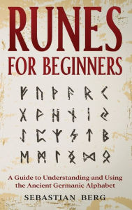 Title: Runes for Beginners: A Guide to Understanding and Using the Ancient Germanic Alphabet, Author: Sebastian Berg