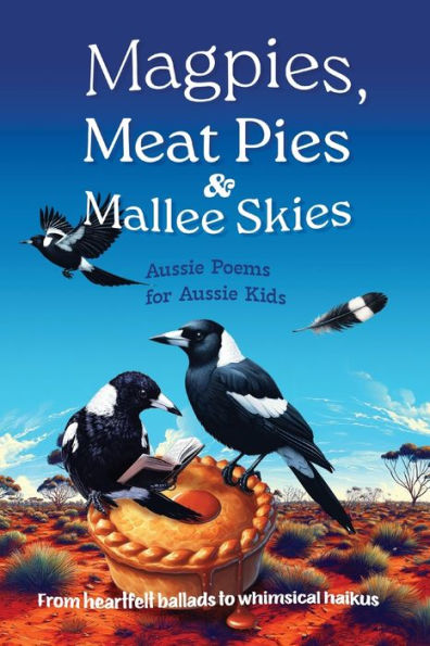 Magpies, Meat Pies and Mallee Skies: Aussie Poems for Aussie Kids - from Heartfelt Ballads to Whimsical Haikus