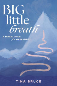 Title: Big Little Breath: A Travel Guide for Your Spirit, Author: Tina Bruce