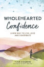 Wholehearted Confidence: A new way to live, love and contribute