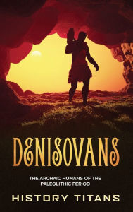 Title: Denisovans: The Archaic Humans of the Paleolithic Period, Author: History Titans