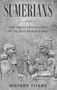 Title: Sumerians: The Great Civilization of Ancient Mesopotamia, Author: History Titans