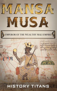 Title: Mansa Musa: Emperor of The Wealthy Mali Empire, Author: History Titans