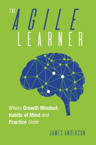 Title: The Agile Learner: Where Growth Mindset, Habits of Mind and Practice Unite, Author: James Anderson