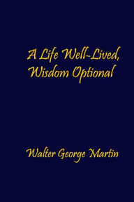 Title: A Life Well-Lived, Wisdom Optional, Author: Walter George Martin