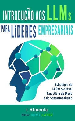 Introdução aos Grandes Modelos de Linguagem Para Líderes Empresariais: EstratÃ¯Â¿Â½gia de IA ResponsÃ¯Â¿Â½vel Para AlÃ¯Â¿Â½m do Medo e do Sensacionalismo