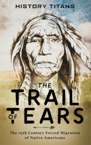 Title: The Trail of Tears: The 19th Century Forced Migration of Native Americans, Author: History Titans