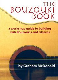 Title: The Bouzouki Book: A Workshop Guide to Building Irish Bouzoukis and Citterns, Author: Graham McDonald