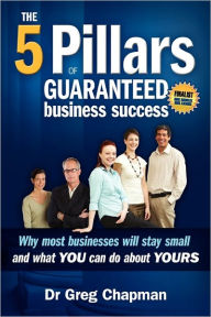 Title: The Five Pillars of Guaranteed Business Success: Why most businesses stay small and what you can do about yours, Author: Greg Chapman