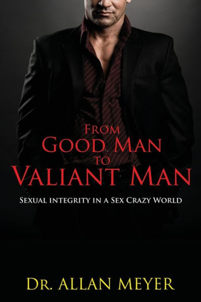From Good Man to Valiant Man: Sexual Integrity a Sex Crazy World