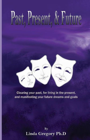 Past, Present, & Future: Clearing your past, for living in the present, and manifesting your future dreams and goals