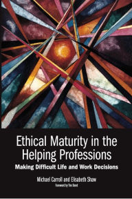 Title: Ethical Maturity in the Helping Professions: Making Difficult Life and Work Decisions, Foreword by Tim Bond, Author: Michael Carroll