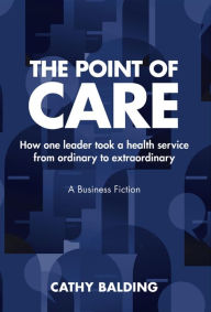 Title: The Point of Care: How one leader took an organisation from ordinary to extraordinary, Author: Cathy Balding PhD