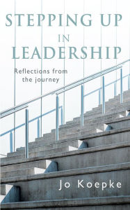 Title: Stepping Up In Leadership: Reflections from the journey, Author: Jo Koepke
