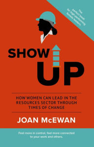 Title: Show Up: How Women Can Lead in the Resources Sector Through Times of Change, Author: Joan McEwan