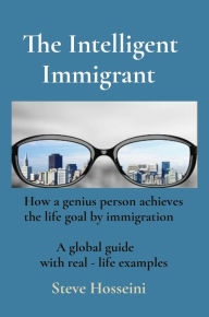 Title: The Intelligent Immigrant: How a genius person achieves the life goal by immigration - A global guide with real life examples, Author: Steve Hosseini