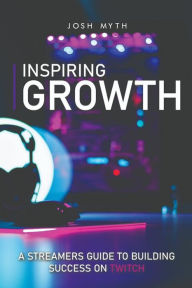 Title: Inspiring Growth: A Streamers Guide to Building Success on Twitch, Author: Josh Myth