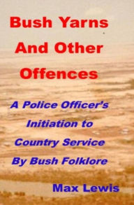 Title: Bush Yarns and Other Offences: A Police Officer's Initiation to Country Service by Bush Folklore, Author: max.is.machez@gmail.com Lewis