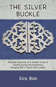Title: The Silver Buckle: Personal Memories of a student nurse in training during the momentous 'swinging 60s in SE London, Author: Eira Wynn Bish