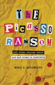 Title: The Picasso Ransom: and other stories about art and crime in Australia, Author: Mark S Holsworth