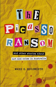 Title: The Picasso Ransom: and other stories about art and crime in Australia, Author: Mark S. Holsworth