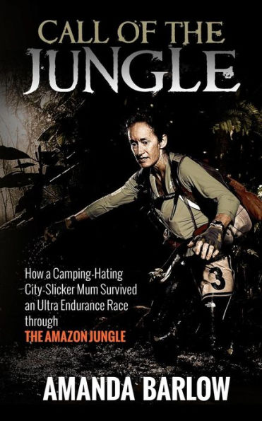 Call Of the Jungle: How a Camping-Hating City-Slicker Mum Survived an Ultra Endurance Race through Amazon Jungle