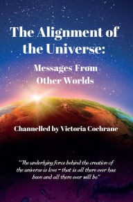 Title: The Alignment of the Universe: Messages From Other Worlds, Author: Victoria Margaret Cochrane