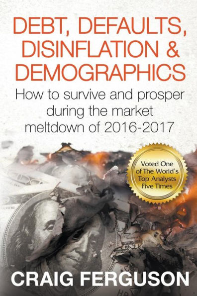 Debt, Defaults, Disinflation & Demographics: Debt, Defaults, Disinflation & Demographics: How to survive and prosper during the market meltdown of 2016-2017