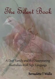 Title: The Silent Book: A Deaf Family and the Disappearing Australian-Irish Sign Language, Author: Bernadette T Wallis