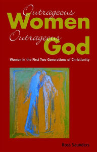 Title: Outrageous Women, Outrageous God: Women in the First Two Generations of Christianity, Author: Ross Saunders