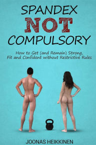 Title: Spandex Not Compulsory: How to Get (and Remain) Strong, Fit and Confident without Restrictive Rules, Author: Joonas Heikkinen