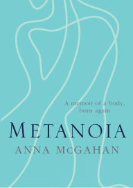 Title: Metanoia: A Memoir of a Body, Born Again, Author: Anna McGahan