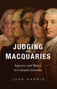 Title: Judging the Macquaries: Injustice and Mercy in Colonial Australia, Author: John Harris