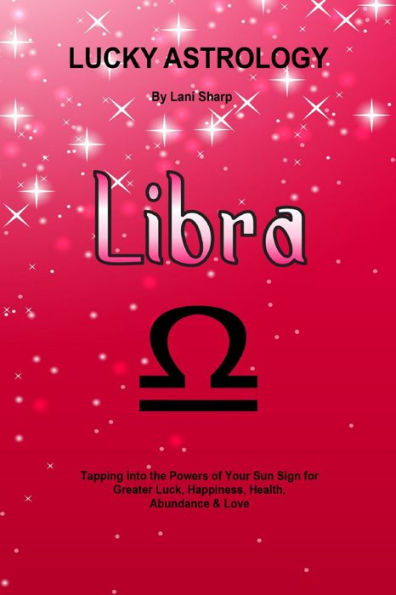 Lucky Astrology - Libra: Tapping into the Powers of Your Sun Sign for Greater Luck, Happiness, Health, Abundance & Love