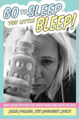 Go To Sleep You Little Bleep!: Sleep Saving Strategies For Parents Whose Babies Sleep Like Crap