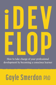 Title: iDevelop: How to take charge of your professional development by becoming a conscious learner, Author: Gayle Smerdon