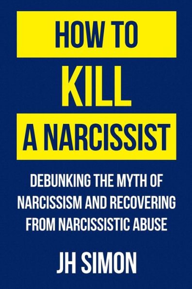 How To Kill A Narcissist: Debunking The Myth Of Narcissism And Recovering From Narcissistic Abuse