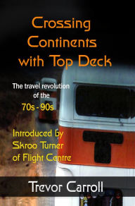 Title: Crossing Continents with Top Deck: The Travel Revolution of the 70s-90s, Author: Trevor Carroll