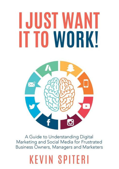 I Just Want It To Work!: A guide to understanding digital marketing and social media for frustrated business owners, managers and marketers