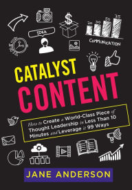 Title: Catalyst Content: How to Create a World-Class Piece of Thought Leadership in Less Than 10 Minutes and Leverage it 99 Ways, Author: Jane Anderson