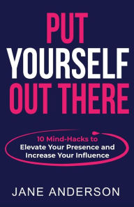 Title: Put Yourself Out there: 10 Mind-Hacks to Elevate Your Presence and Increase Your Influence, Author: Jane Anderson