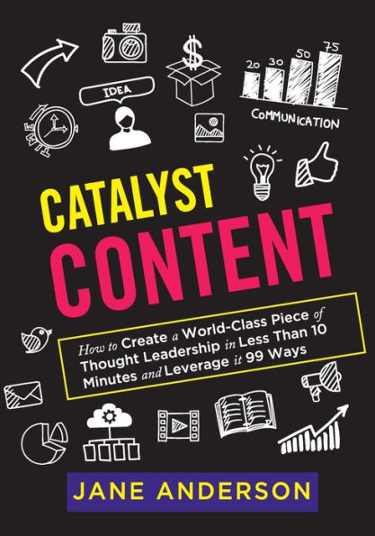 Catalyst Content: How to Create a World-Class Piece of Thought Leadership in Less Than 10 Minutes and Leverage it 99 Ways