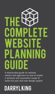 Title: The Complete Website Planning Guide: A step-by-step guide for website owners and agencies on how to create a practical and successful scope of works for your next web design project, Author: Darryl King