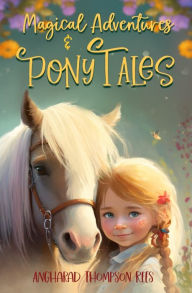 Title: Magical Adventures and Pony Tales: Six Spellbinding Stories in One Magical Book, Author: Angharad Thompson Rees