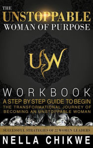 Title: The Unstoppable Woman Of Purpose Workbook: A Step By Step Guide To Begin The Transformational Journey Of Becoming An Unstoppable Woman, Author: Chikwe Nella