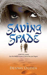 Title: Saving Spade: WWI has ended but the battle to save a horse has just begun, Author: Dennis Ogden