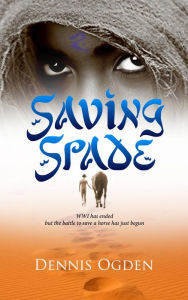 Title: Saving Spade: WWI has ended but the battle to save a horse has just begun, Author: Dennis Ogden