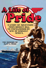 Title: A Life of Pride: A Story of Adventure from Broken Hill to Cricklewood by way of Darkest Africa, Author: Alan G Pride