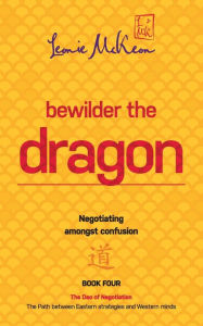 Title: Bewilder the Dragon: Negotiating amongst confusion: The Path between Eastern strategies and Western minds, Author: Leonie McKeon